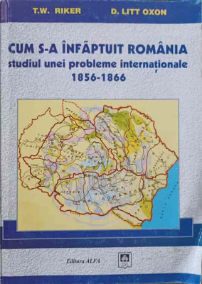 CUM S-A INFAPTUIT ROMANIA. STUDIUL UNEI PROBLEME INTERNATIONALE 1856-1866-T.W. RIKER, D. LITT OXON foto