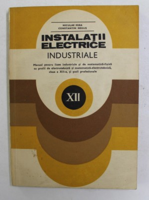 INSTALATII ELECTRICE INDUSTRIALE , MANUAL PENTRU LICEE INDUSTRIALE , CLASA A - XII -A de NICULAE MIRA si CONSTANTIN NEGUS , 1982 foto