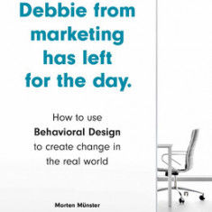 I'm Afraid Debbie from Marketing Has Left for the Day: How to Use Behavioral Design to Create Change in the Real World