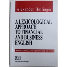 A LEXICOLOGICAL APPROACH TO FINANCIAL AND BUSINESS ENGLISH ( ABORDARE LEXICOLOGICA A ENGLEZEI FINANCIARE SI DE AFACERI ) de ALEXANDER HOLLINGER , 200