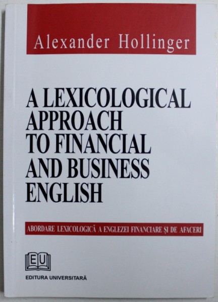 A LEXICOLOGICAL APPROACH TO FINANCIAL AND BUSINESS ENGLISH ( ABORDARE LEXICOLOGICA A ENGLEZEI FINANCIARE SI DE AFACERI ) de ALEXANDER HOLLINGER , 200