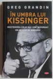 In umbra lui Kissinger. Mostenirea celui mai controversat om de stat al Americii &ndash; Greg Grandin