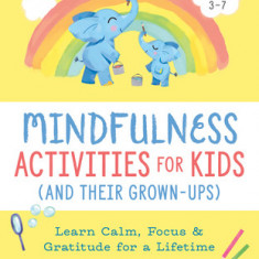 Mindfulness Activities for Kids (and Their Grown-Ups): Learn Calm, Focus, and Gratitude for a Lifetime