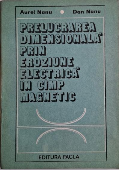Prelucrarea dimensionala prin eroziune electrica in camp magnetic &ndash; Aurel Nanu, Dan Nanu