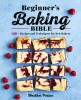 Beginner&#039;s Baking Bible: 130+ Recipes and Techniques for New Bakers