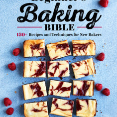 Beginner's Baking Bible: 130+ Recipes and Techniques for New Bakers