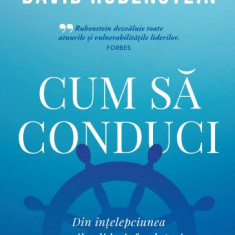 Cum sa conduci. Din intelepciunea marilor lideri, fondatori si inovatori ai lumii - David Rubenstein