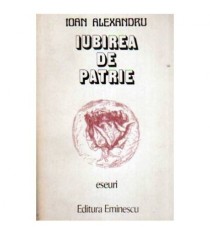 Ioan Alexandru - Iubirea de patrie - eseuri - vol II - 109316