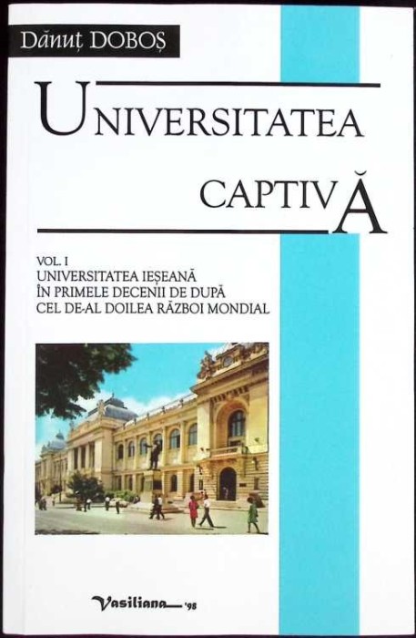 UNIVERSITATEA CAPTIVA VOL.1 UNIVERSITATEA IESEANA IN PRIMELE DECENII DE DUPA CEL DE-AL DOILEA RAZBOI MONDIA-275571