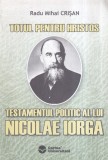 Radu Mihai Crisan - Testamentul politic al lui Nicolae Iorga. Totul pentru