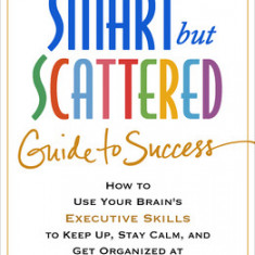 The Smart But Scattered Guide to Success: How to Use Your Brain's Executive Skills to Keep Up, Stay Calm, and Get Organized at Work and at Home