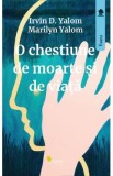 O chestiune de moarte si de viata - Irvin D. Yalom, Marilyn Yalom