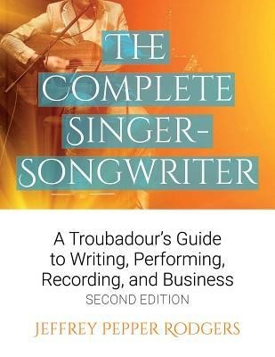 The Complete Singer-Songwriter: A Troubadour&#039;s Guide to Writing, Performing, Recording, and Business Second Edition