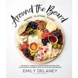 Around the Board: Boards, Platters, and Plates: Seasonal Cheese &amp; Charcuterie for Everyday Occasio