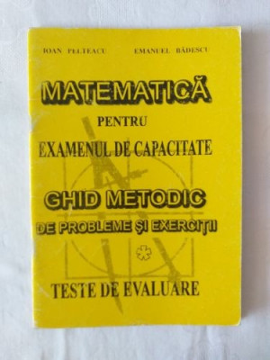 I. Pelteacu E. Badescu - Matematica - Examenul de capacitate - Ghid metodic de probleme si exercitii foto