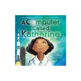 A Computer Called Katherine: How Katherine Johnson Helped Put America on the Moon