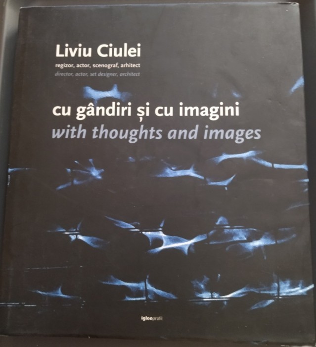ALBUM LIVIU CIULEI: REGIZOR, ACTOR, SCENOGRAF, ARHITECT CU GANDIRI SI CU IMAGINI / WITH THOUGHTS AND IMAGES (EDITIE BILINGVA ROMANA-ENGLEZA, 2009)