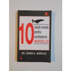 10 SOLUTII SIMPLE PENTRU COMBATEREA MIGRENELOR de DAWN A. MARCUS