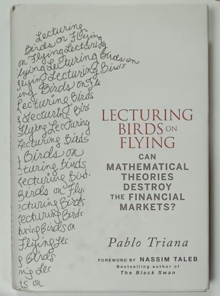 LECTURING BIRDS ON FLYING , CAN MATHEMATICAL THEORIES DESTROY THE FINANCIAL MARKETS ? by PABLO TRIANA , 2009