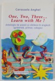 ONE , TWO , THREE ...LEARN WITH ME ! ANTOLOGIE DE POEZII SI CANTECE IN ENGLEZA ( GRADINITA , PRIMAR , COLEGIU ) de CERASSELA ANGHEL , 2008