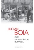 Cum s-a romanizat Romania - Lucian Boia, Humanitas