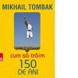 Cum sa traim 150 de ani - Mikhail Tombak, Ligia Popescu, Irina Garbiz