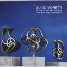GUIDO MORETTI , LA '' TERZA VIA '' ALLA SCULTURA / THE '' THIRD WAY '' TO SCULPTURE , ALBUM DE ARTA , TEXT IN ITALIANA SI ENGLEZA , 2004