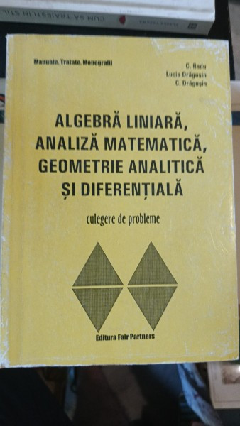 Algebra Liniara , Analiza Matematica , Geometrie Analitica si DIferentiala - C.Radu , Lucia Dragusin , C.Dragusin (cu dedicatia autorului)