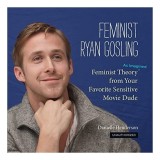 Feminist Ryan Gosling Feminist Theory As Imagined From Your Favorite Sensitive Movie Dude, Danielle Henderson