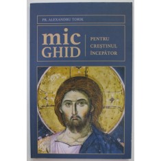 MIC GHID PENTRU CRESTINUL INCEPATOR de PREOT ALEXANDRU TORIK , 2021