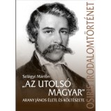 &quot;Az utols&oacute; magyar&quot; - Arany J&aacute;nos &eacute;lete &eacute;s k&ouml;lt&eacute;szete - Szil&aacute;gyi M&aacute;rton