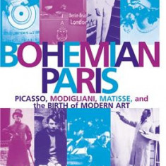 Bohemian Paris: Picasso, Modigliani, Matisse, and the Birth of Modern Art