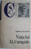 Viata lui I.L. Caragiale - Serban Cioculescu - Biografii, Carte de Beletristica