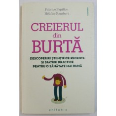 CREIERUL DIN BURTA - DESCOPERIRI STIINTIFICE RECENTE SI SFATURI PRACTICE PENTRU O SANATATE MAI BUNA de FABRICE PAPILLON si HELOISE RAMBERT , 2015