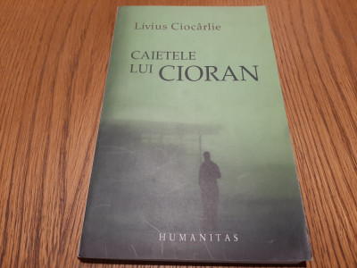CAIETELE LUI CIORAN - Liviu Ciocarlie - Editura Humantas, 2007, 208 p. foto