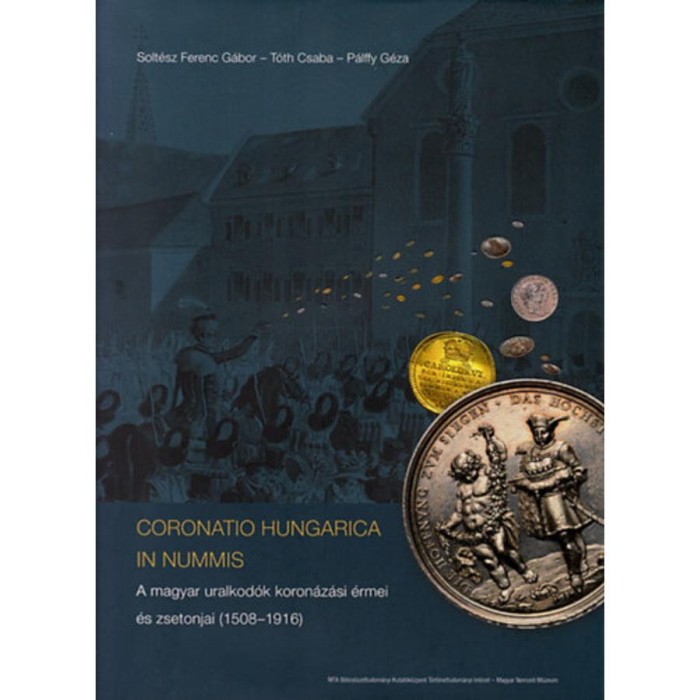 Coronatio Hungarica In Nummis - A magyar uralkod&oacute;k koron&aacute;z&aacute;si &eacute;rmei &eacute;s zsetonjai (1508-1916) - Solt&eacute;sz Ferenc G&aacute;bor
