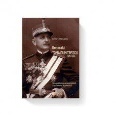Generalul Toma Dumitrescu (1877-1936). Personalitatea, cariera militara si activitatea diplomatica - Cornel C. Marculescu
