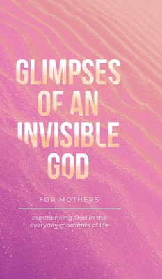 Glimpses of an Invisible God for Mothers: Experiencing God in the Everyday Moments of Life