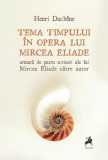 Tema timpului &icirc;n opera lui Mircea Eliade, urmată de patru scrisori ale lui Mircea Eliade către autor - Paperback brosat - Henri Duch&ecirc;ne - Tracus Arte