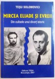 MIRCEA ELIADE SI EVREII , DIN CULISELE UNUI DIVORT ISTORIC de TESU SOLOMOVICI , 2007