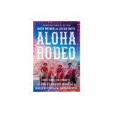 Aloha Rodeo: Three Hawaiian Cowboys, the World's Greatest Rodeo, and a Hidden History of the American West