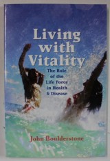 LIVING WITH VITALITY , THE ROLE OF LIFE FORCE IN HEALTH and DISEAS by JOHN BOULDERSTONE , 2006