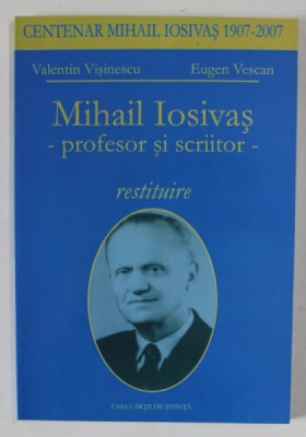 MIHAIL IOSIVAS - PROFESOR SI SCRIITOR , RESTITUIRE de VALENTIN VISINESCU si EUGEN VESCAN , 2007 foto