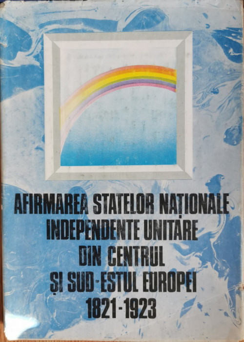 Afirmarea statelor nationale independente unitare din centrul si sud estul Europei - Viorica Moisuc, Ion Calafeteanu (coord.)