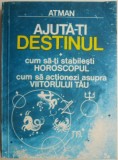 Ajuta-ti destinul. Cum sa-ti stabilesti Horoscopul. Cum sa actionezi asupra viitorului tau &ndash; Atman