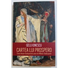 CARTEA LUI PROSPERO - ESEURI DESPRE DOUASPREZECE PIESE de WILLIAM SHAKESPEARE de GELU IONESCU , 2017