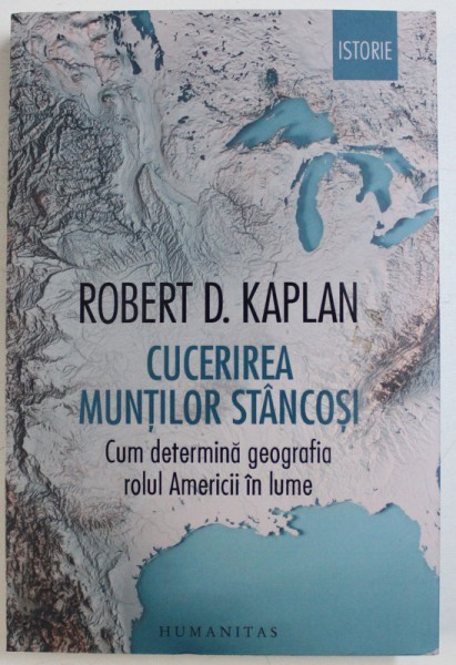 CUCERIREA MUNTILOR STANCOSI - CUM DETERMINA GEOGRAFIA ROLUL AMERICII IN LUME de ROBERT D . KAPLAN , 2018
