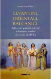 Levantini, orientali, balcanici. Reflexe ale spiritului oriental in literatura romana din secolul al XIX-lea - Catrinel Popa