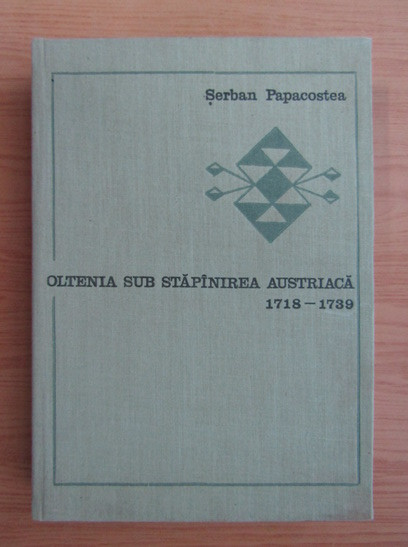 Oltenia sub stapanirea austriaca (1718-1739) Serban Papacostea dedicatie