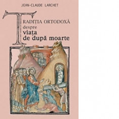 Traditia ortodoxa despre viata de dupa moarte - Jean-Claude Larchet